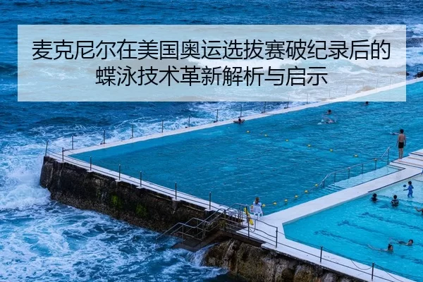 麦克尼尔在美国奥运选拔赛破纪录后的蝶泳技术革新解析与启示