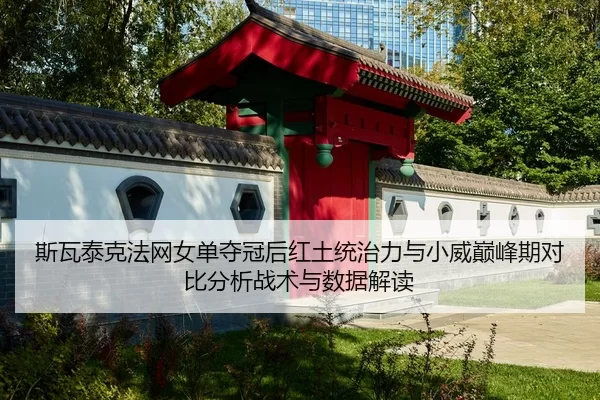 斯瓦泰克法网女单夺冠后红土统治力与小威巅峰期对比分析战术与数据解读