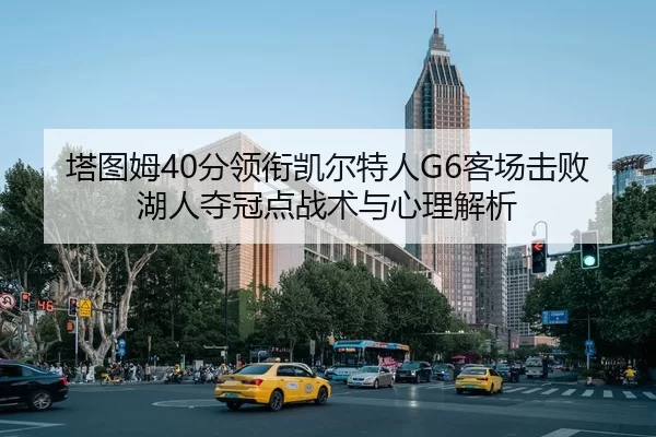 塔图姆40分领衔凯尔特人G6客场击败湖人夺冠点战术与心理解析