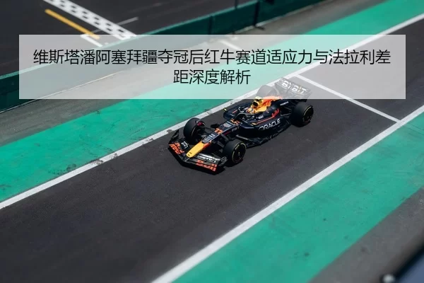 维斯塔潘阿塞拜疆夺冠后红牛赛道适应力与法拉利差距深度解析