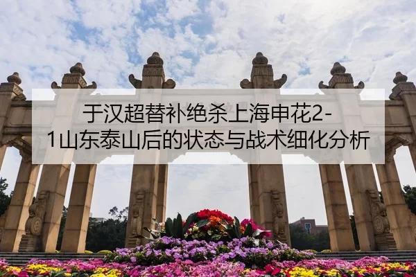 于汉超替补绝杀上海申花2-1山东泰山后的状态与战术细化分析